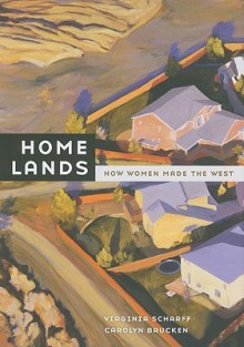 Home Lands: How Women Made the West - Virginia Scharff, Carolyn Brucken