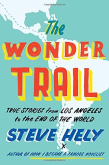 The Wonder Trail: True Stories from Los Angeles to the End of the World - Steve Hely