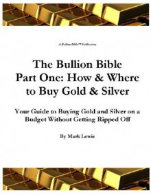 The Bullion Bible Part One: How & Where to Buy Gold & Silver Your Guide to Buying Gold and Silver on a Budget Without Getting Ripped Off - Mark Lewis