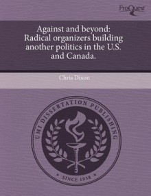 Against and Beyond: Radical Organizers Building Another Politics in the U.S. and Canada. - Chris Dixon