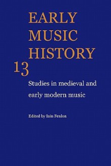 Early Music History 25 Volume Paperback Set: Early Music History: Studies In Medieval And Early Modern Music (Volume 13) - Iain Fenlon