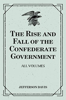 The Rise and Fall of the Confederate Government: All Volumes - Jefferson Davis