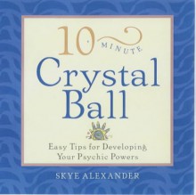 10-Minute Crystal Ball: Easy Tips for Developing Your Psychic Powers - Skye Alexander