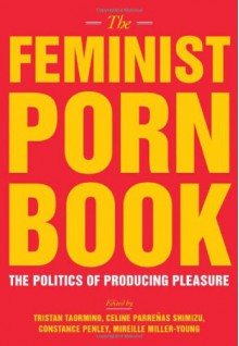 The Feminist Porn Book: The Politics of Producing Pleasure - Tristan Taormino, Constance Penley, Celine Parreñas Shimizu, Mireille Miller-Young