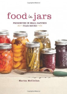 Food in Jars: Preserving in Small Batches Year-Round - Marisa McClellan