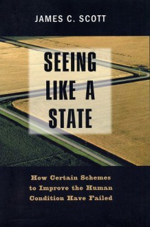 Seeing Like A State: How Certain Schemes To Improve The Human Condition Have Failed - James C. Scott