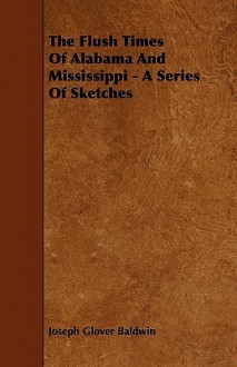 The Flush Times of Alabama and Mississippi - A Series of Sketches - Joseph Glover Baldwin