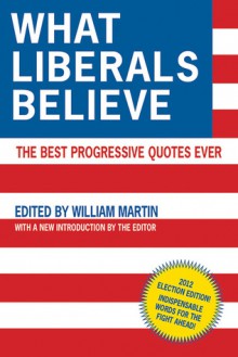 What Liberals Believe: The Best Progressive Quotes Ever - William Martin