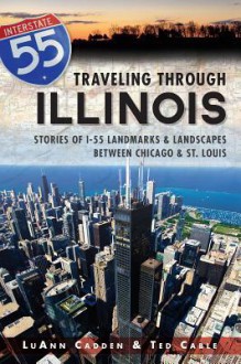 Traveling Through Illinois: Stories of Landmarks and Landscapes between Chicago and St. Louis - Ted Cable, Luann Cadden