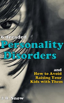 6 Dreaded Personality Disorders and How to Avoid Raising Your Kids with Them (Transcend Mediocrity Book 32) - J.B. Snow