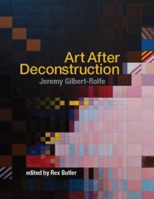 Art After Deconstruction - Jeremy Gilbert-Rolfe