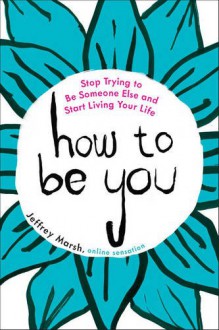 How to Be You: Stop Trying to Be Someone Else and Start Living Your Life - Jeffrey Marsh