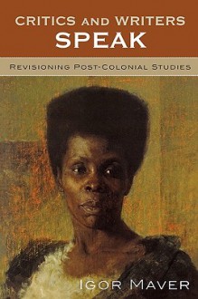 Critics and Writers Speak: Revisioning Post-Colonial Studies - Igor Maver