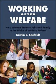 Working After Welfare: How Women Balance Jobs and Family in the Wake of Welfare Reform - Kristin S. Seefeldt