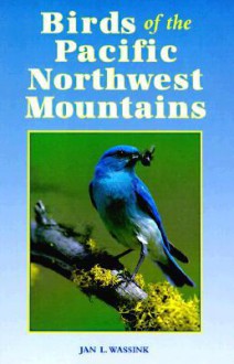 Birds of the Pacific Northwest Mountains: The Cascade Range, the Olympic Mountains, Vancouver Island, and the Coast Mountains - Jan L. Wassink