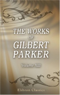 The Works of Gilbert Parker: Volume 13: Michel and Angèle: A Tale of Love, Laughter, and Tears; John Enderby; "There is sorrow on the sea" - Gilbert Parker