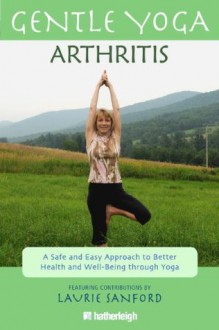 Gentle Yoga for Arthritis: A Safe and Easy Approach to Better Health and Well-Being through Yoga - Laurie Sanford, Nancy Forstbauer