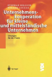 Unternehmenskooperation Fur Kleine Und Mittelstandische Unternehmen: Losungen Fur Die Praxis - Stephan Killich, Holger Luczak