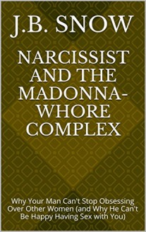 Narcissist and the Madonna-Whore Complex: Why Your Man Can't Stop Obsessing Over Other Women (and Why He Can't Be Happy Having Sex with You) (Transcend Mediocrity Book 32) - J.B. Snow