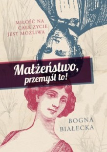 Małżeństwo, przemyśl to! Miłość na całe życie jest możliwa - Bogna Białecka