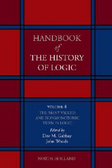 The Many Valued and Nonmonotonic Turn in Logic, Volume 8 (Handbook of the History of Logic) - Dov M. Gabbay, John Hayden Woods