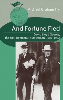 And Fortune Fled: David Lloyd George, the First Democratic Statesman, 1916-1922 - Michael G. Fry