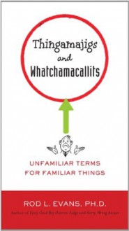 Thingamajigs and Whatchamacallits: Unfamiliar Terms for Familiar Things - Rod L. Evans