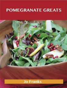 Pomegranate Greats: Delicious Pomegranate Recipes, the Top 68 Pomegranate Recipes - Jo Franks