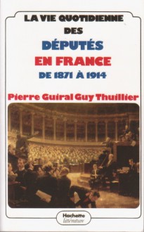 La vie quotidienne des députés en France de 1871 à 1914 - Pierre Guiral, Guy Thuillier