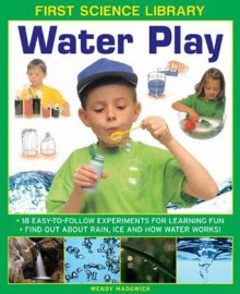 First Science Library: Water Play: 18 Easy-To Follow Experiments for Learning Fun; Find Out about Rain, Ice and How Water Works! - Wendy Madgwick