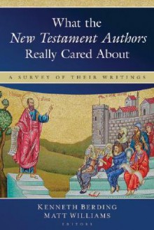 What the New Testament Authors Really Cared About: A Survey of Their Writings - Kenneth Berding