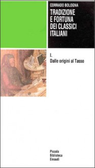 Tradizione e fortuna dei classici italiani. I: Dalle origini al Tasso - Corrado Bologna