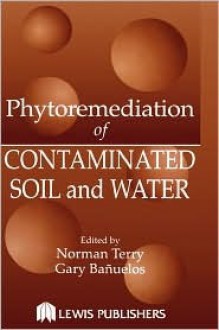 Phytoremediation of Contaminated Soil and Water - Norman Terry, G. Banuelos, G.S. Banuelos