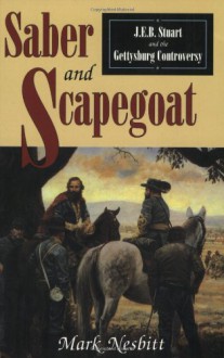 Saber & Scapegoat: J. E. B. Stuart and the Gettysburg Controversy - Mark Nesbitt