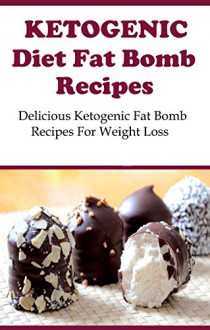 Ketogenic Diet Fat Bomb Recipes: Delicious Ketogenic Fat Bomb Recipes For Weight Loss (Ketogenic Cookbook) - Jeremy Smith