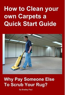 How to Clean your own Carpets a Quick Start Guide: Why Pay Someone Else To Scrub Your Rug? (Carpet Cleaning 101) - Bradley Paul