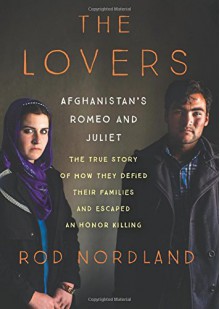 The Lovers: Afghanistan's Romeo and Juliet, the True Story of How They Defied Their Families and Escaped an Honor Killing - Peter Ganim, Rod Nordland