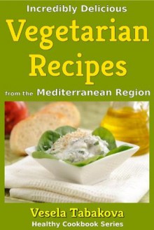 Incredibly Delicious Vegetarian Recipes from the Mediterranean Region (Healthy Cookbook Series) - Vesela Tabakova