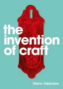 The Invention of Craft - Glenn Adamson