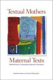 Textual Mothers/Maternal Texts: Motherhood in Contemporary Women's Literatures - Elizabeth Podnieks, Andrea O'Reilly