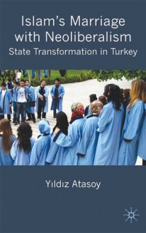 Islam's Marriage with Neo-Liberalism: State Transformation in Turkey - Yıldız Atasoy