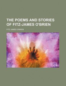 The Poems and Stories of Fitz-James O'Brien - Fitz-James O'Brien