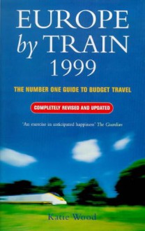 Europe by Train 1999: The Number One Guide to Budget Travel - Katie Wood