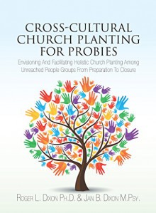 Cross-Cultural Church Planting for Probies: Envisioning And Facilitating Holistic Church Planting Among Unreached People Groups From Preparation To Closure - Roger Dixon, Jan Dixon