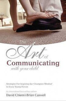 The Art of Communicating with Your Child: Strategies for Inspiring the Champion Mindset on Every Young Person - David Chiem, Brian Caswell