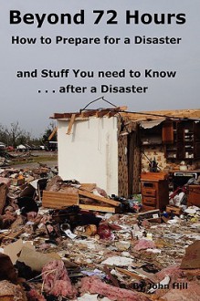 Beyond 72 Hours How to Prepare for a Disaster and Stuff You Need to Know After a Disaster - John Hill