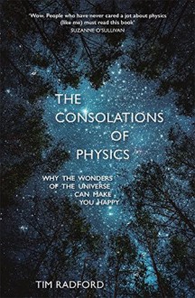 The Consolations of Physics: Why the Wonders of the Universe Can Make You Happy - Tim Radford