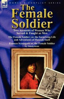 The Female Soldier: Two Accounts of Women Who Served & Fought as Men - Anonymous Anonymous, Hannah Snell