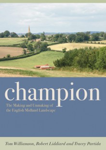 Champion: The Making and Unmaking of the English Midland Landscape - Tom Williamson, Robert Liddiard, Tracey Partida