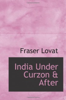 India Under Curzon & After - Fraser Lovat